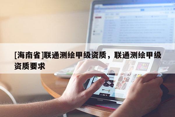 [海南省]联通测绘甲级资质，联通测绘甲级资质要求