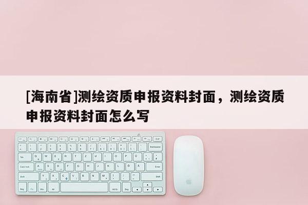 [海南省]测绘资质申报资料封面，测绘资质申报资料封面怎么写