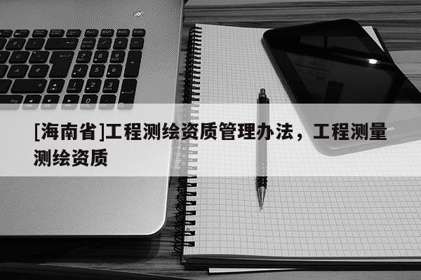 [海南省]工程测绘资质管理办法，工程测量测绘资质