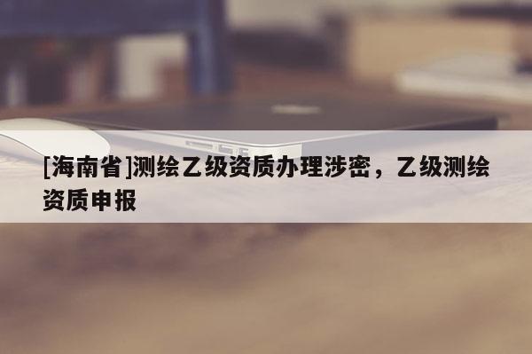 [海南省]测绘乙级资质办理涉密，乙级测绘资质申报