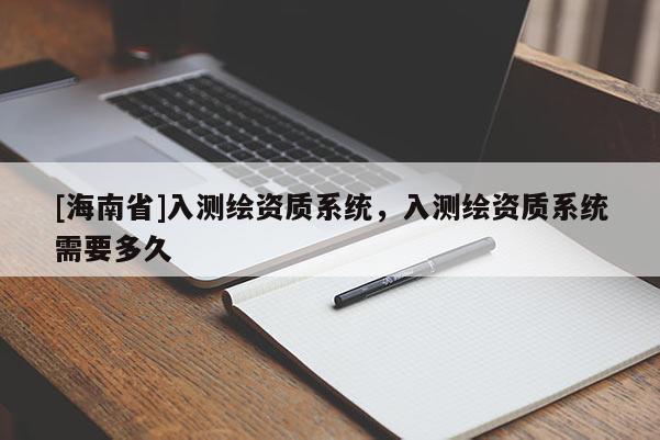 [海南省]入测绘资质系统，入测绘资质系统需要多久