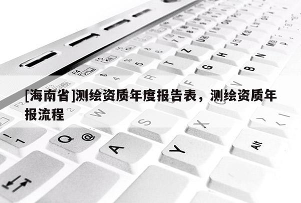 [海南省]测绘资质年度报告表，测绘资质年报流程