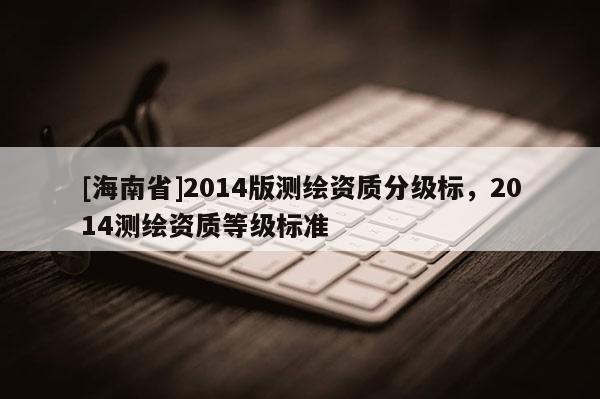 [海南省]2014版测绘资质分级标，2014测绘资质等级标准