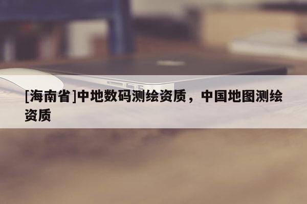 [海南省]中地数码测绘资质，中国地图测绘资质