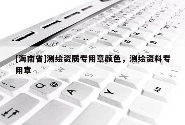 [海南省]测绘资质专用章颜色，测绘资料专用章
