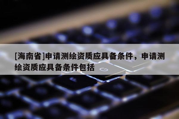 [海南省]申请测绘资质应具备条件，申请测绘资质应具备条件包括