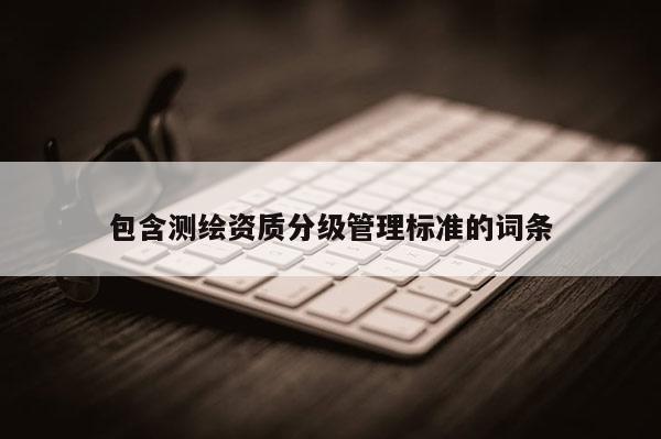 包含测绘资质分级管理标准的词条