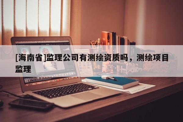 [海南省]监理公司有测绘资质吗，测绘项目监理