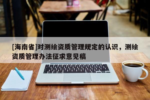 [海南省]对测绘资质管理规定的认识，测绘资质管理办法征求意见稿