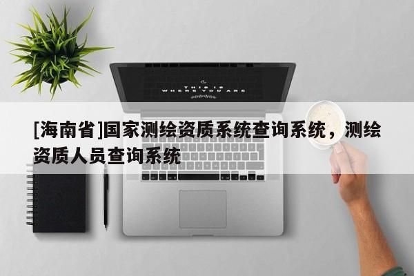 [海南省]国家测绘资质系统查询系统，测绘资质人员查询系统