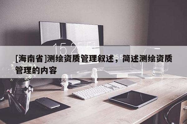[海南省]测绘资质管理叙述，简述测绘资质管理的内容