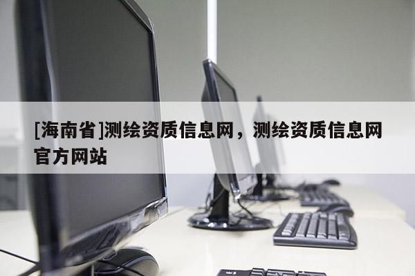 [海南省]测绘资质信息网，测绘资质信息网官方网站