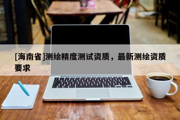 [海南省]测绘精度测试资质，最新测绘资质要求