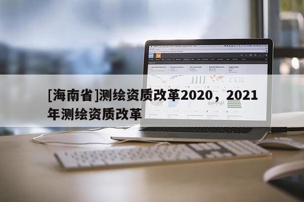 [海南省]测绘资质改革2020，2021年测绘资质改革