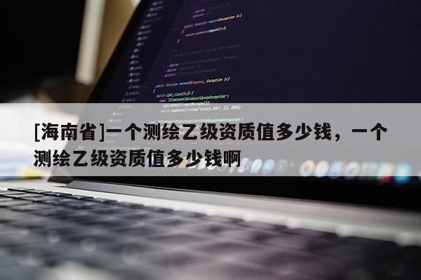 [海南省]一个测绘乙级资质值多少钱，一个测绘乙级资质值多少钱啊