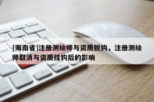 [海南省]注册测绘师与资质脱钩，注册测绘师取消与资质挂钩后的影响
