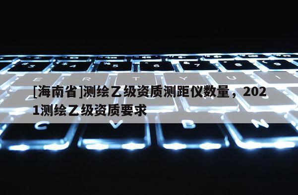 [海南省]测绘乙级资质测距仪数量，2021测绘乙级资质要求