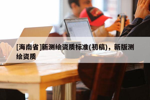 [海南省]新测绘资质标准(初稿)，新版测绘资质