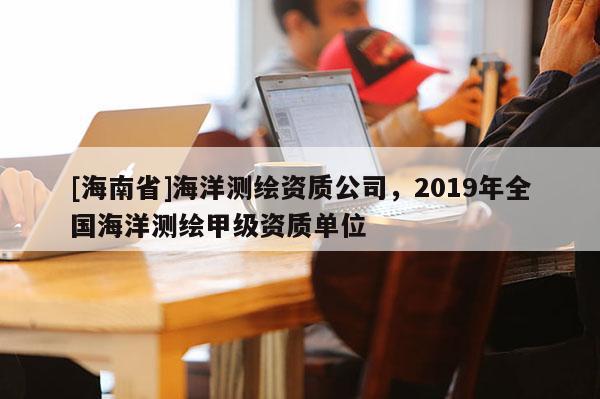 [海南省]海洋测绘资质公司，2019年全国海洋测绘甲级资质单位
