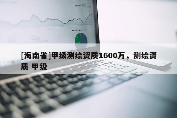 [海南省]甲级测绘资质1600万，测绘资质 甲级
