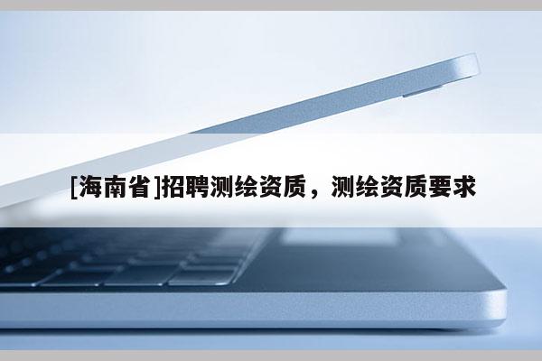 [海南省]招聘测绘资质，测绘资质要求