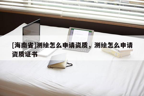[海南省]测绘怎么申请资质，测绘怎么申请资质证书