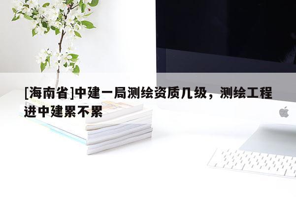 [海南省]中建一局测绘资质几级，测绘工程进中建累不累