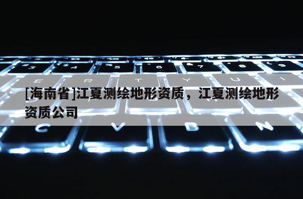 [海南省]江夏测绘地形资质，江夏测绘地形资质公司