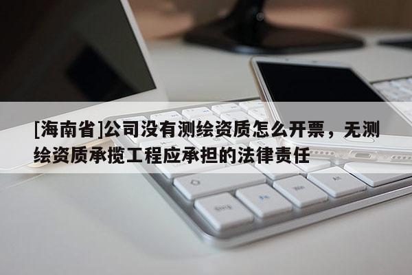 [海南省]公司没有测绘资质怎么开票，无测绘资质承揽工程应承担的法律责任