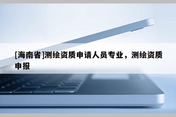 [海南省]测绘资质申请人员专业，测绘资质申报