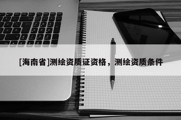 [海南省]测绘资质证资格，测绘资质条件