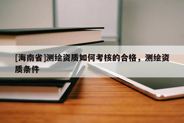 [海南省]测绘资质如何考核的合格，测绘资质条件