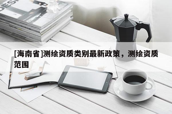 [海南省]测绘资质类别最新政策，测绘资质范围