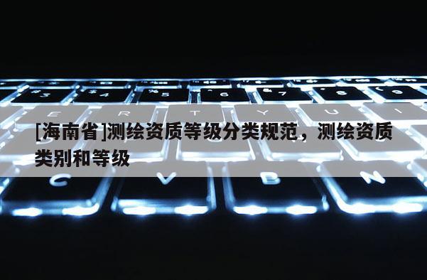[海南省]测绘资质等级分类规范，测绘资质类别和等级