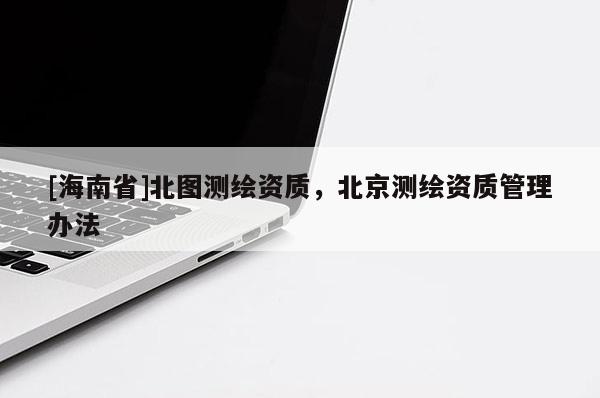 [海南省]北图测绘资质，北京测绘资质管理办法