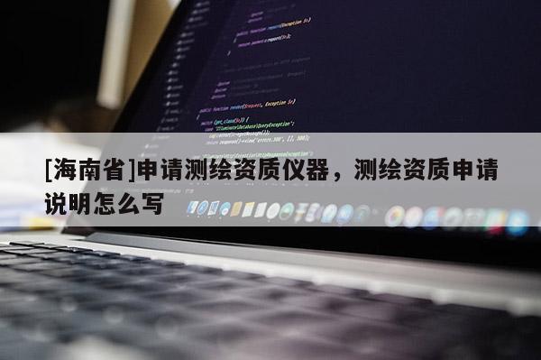 [海南省]申请测绘资质仪器，测绘资质申请说明怎么写