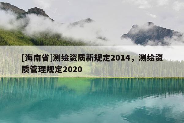 [海南省]测绘资质新规定2014，测绘资质管理规定2020