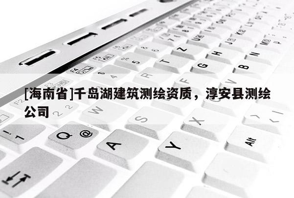 [海南省]千岛湖建筑测绘资质，淳安县测绘公司