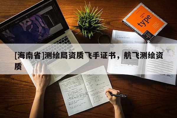[海南省]测绘局资质飞手证书，航飞测绘资质