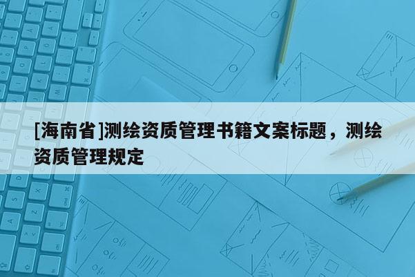 [海南省]测绘资质管理书籍文案标题，测绘资质管理规定