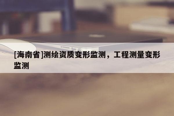 [海南省]测绘资质变形监测，工程测量变形监测