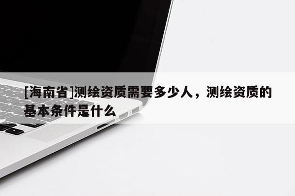 [海南省]测绘资质需要多少人，测绘资质的基本条件是什么