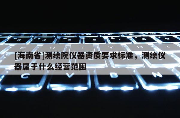 [海南省]测绘院仪器资质要求标准，测绘仪器属于什么经营范围