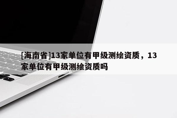 [海南省]13家单位有甲级测绘资质，13家单位有甲级测绘资质吗