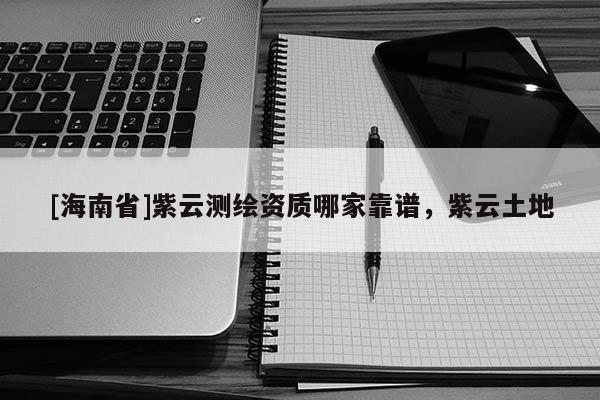 [海南省]紫云测绘资质哪家靠谱，紫云土地
