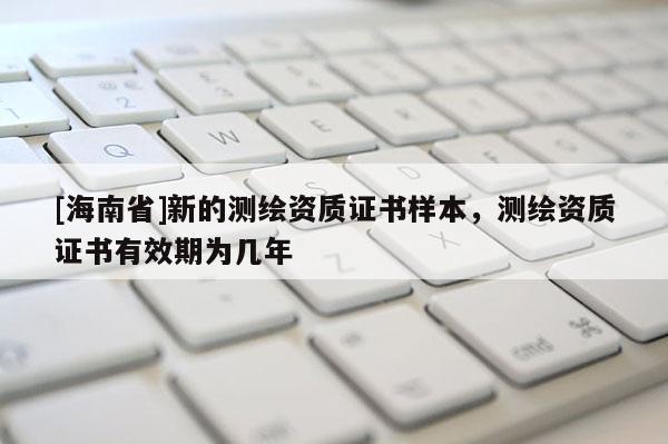[海南省]新的测绘资质证书样本，测绘资质证书有效期为几年