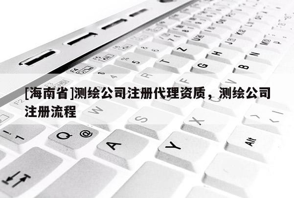[海南省]测绘公司注册代理资质，测绘公司注册流程