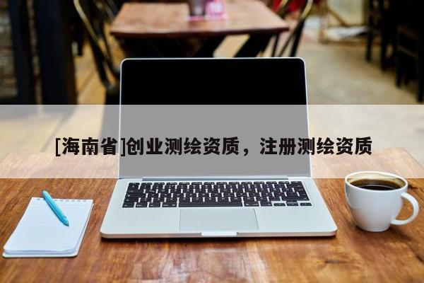 [海南省]创业测绘资质，注册测绘资质