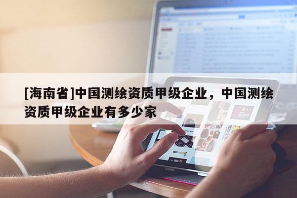 [海南省]中国测绘资质甲级企业，中国测绘资质甲级企业有多少家