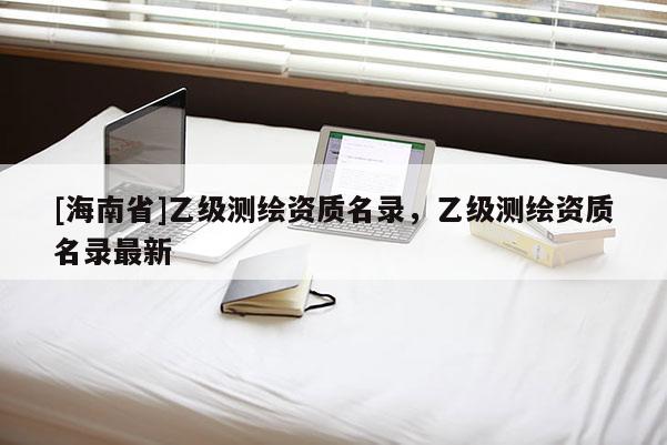 [海南省]乙级测绘资质名录，乙级测绘资质名录最新